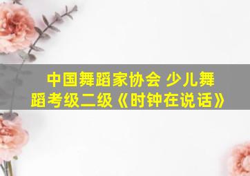 中国舞蹈家协会 少儿舞蹈考级二级《时钟在说话》